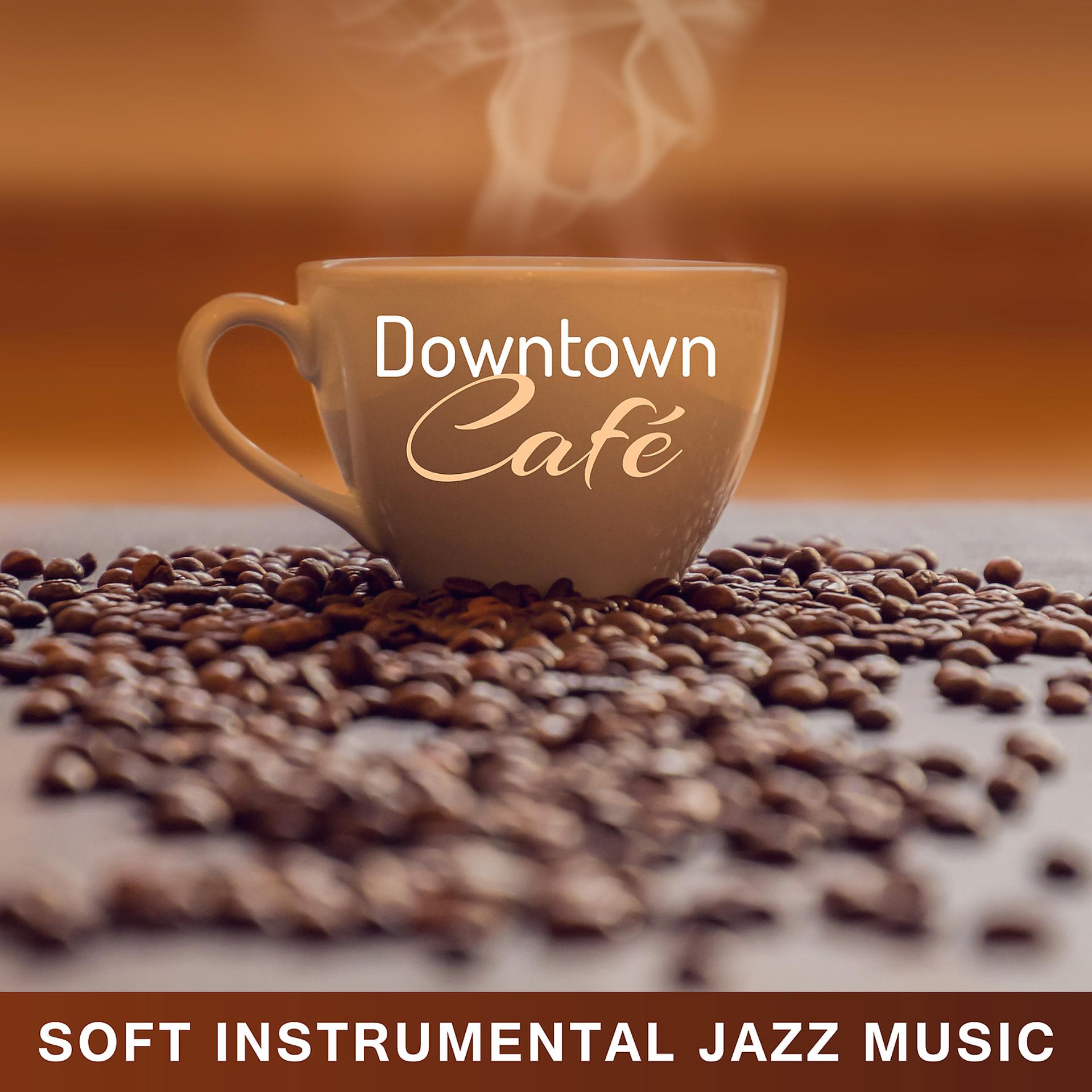 Постер альбома Downtown Café: Soft Instrumental Jazz Music – Relaxing Instrumental Background Sounds, Jazz Club Lounge, Lunch & Dinner Time, Only Relax